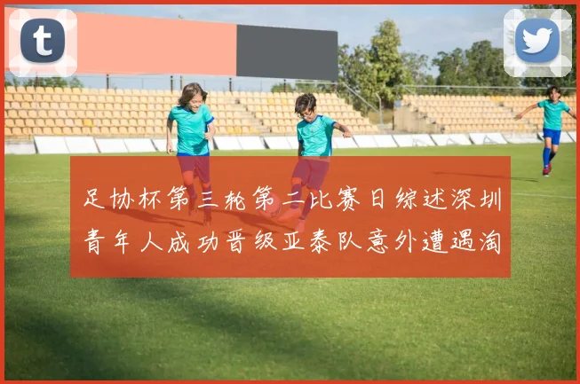 足协杯第三轮第二比赛日综述深圳青年人成功晋级亚泰队意外遭遇淘汰