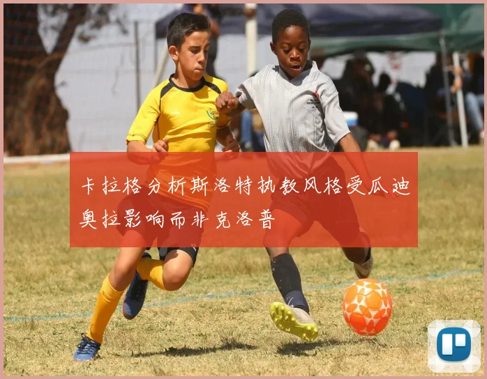 卡拉格分析斯洛特执教风格受瓜迪奥拉影响而非克洛普