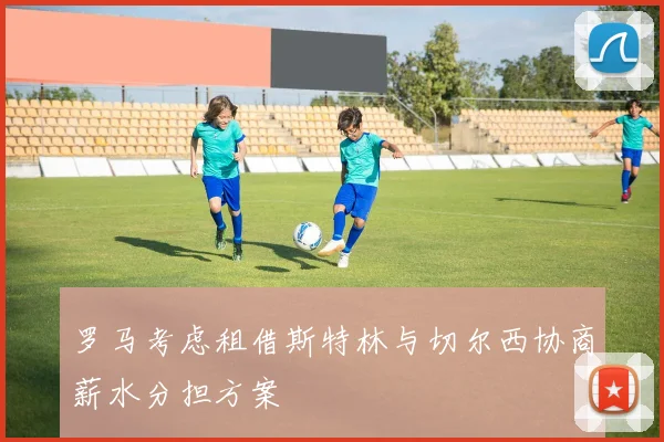 罗马考虑租借斯特林与切尔西协商薪水分担方案