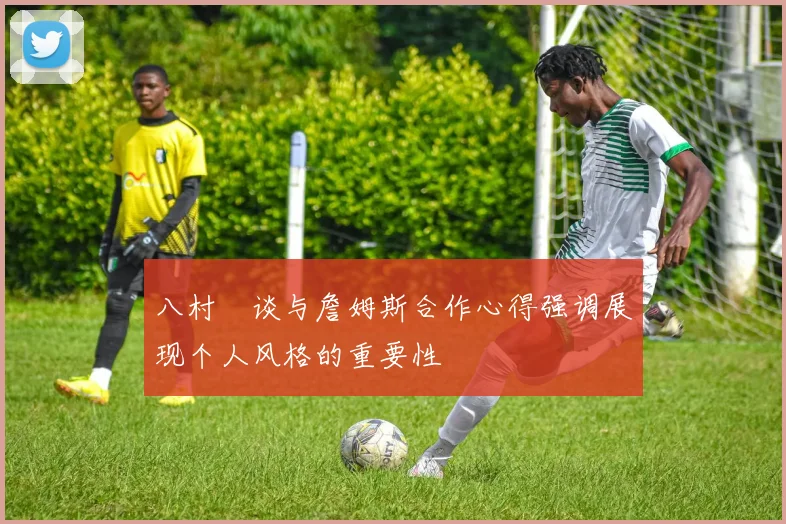 八村塁谈与詹姆斯合作心得强调展现个人风格的重要性