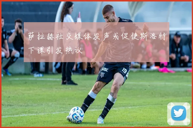 萨拉赫社交媒体发声或促使斯洛特下课引发热议