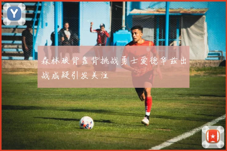 森林狼背靠背挑战勇士爱德华兹出战成疑引发关注