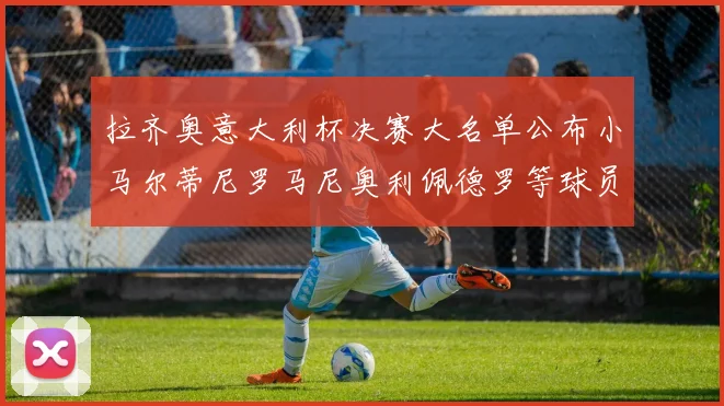 拉齐奥意大利杯决赛大名单公布小马尔蒂尼罗马尼奥利佩德罗等球员入选