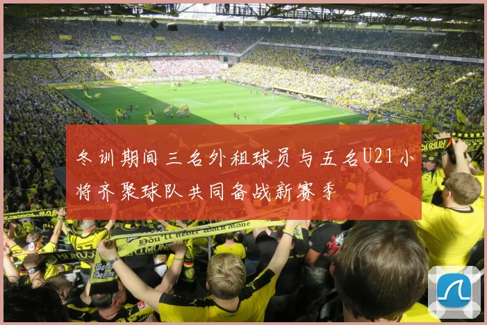 冬训期间三名外租球员与五名U21小将齐聚球队共同备战新赛季