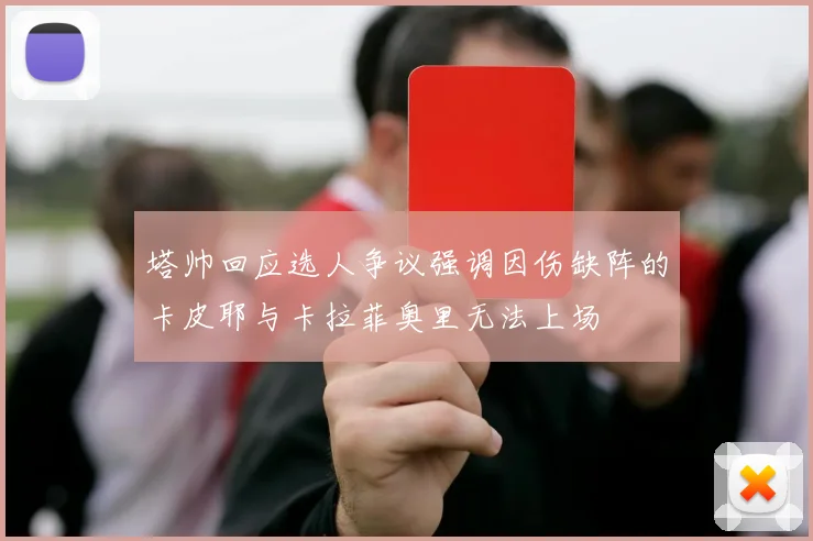塔帅回应选人争议强调因伤缺阵的卡皮耶与卡拉菲奥里无法上场