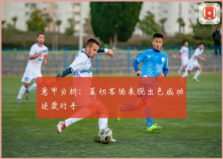 意甲分析：莱切客场表现出色成功逆袭对手