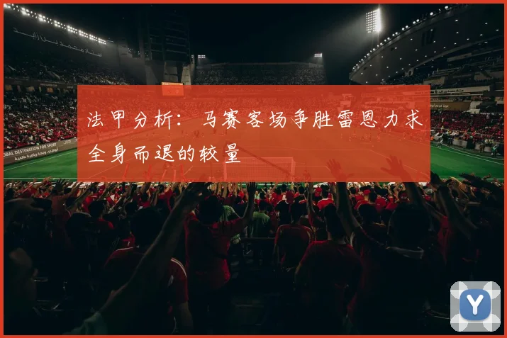 法甲分析：马赛客场争胜雷恩力求全身而退的较量