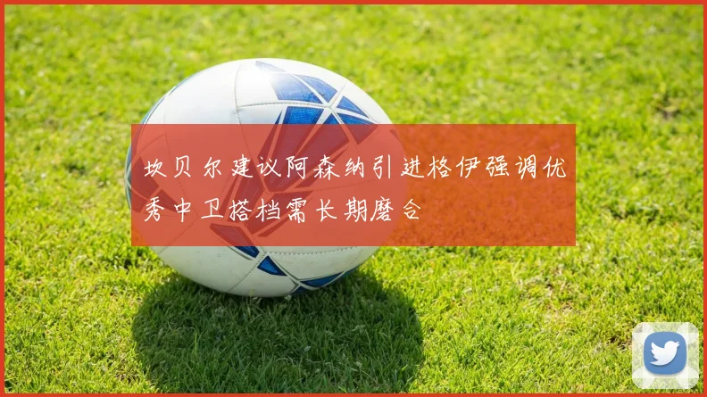 坎贝尔建议阿森纳引进格伊强调优秀中卫搭档需长期磨合