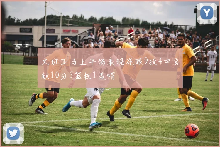 文班亚马上半场表现亮眼9投4中贡献10分5篮板1盖帽