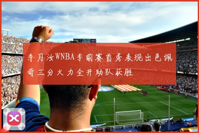 李月汝WNBA季前赛首秀表现出色佩奇三分火力全开助队获胜