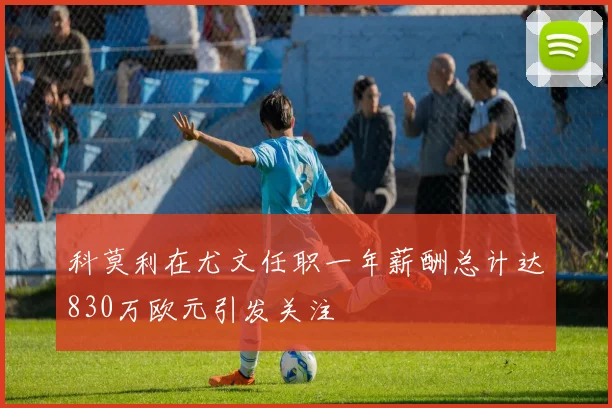 科莫利在尤文任职一年薪酬总计达830万欧元引发关注