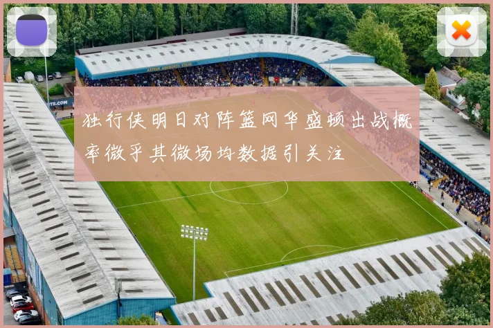 独行侠明日对阵篮网华盛顿出战概率微乎其微场均数据引关注
