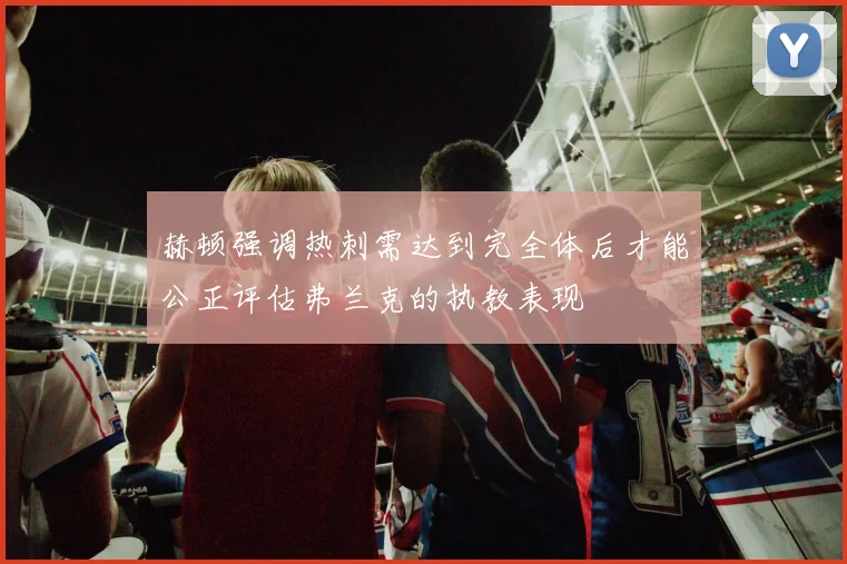 赫顿强调热刺需达到完全体后才能公正评估弗兰克的执教表现