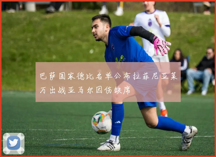 巴萨国家德比名单公布拉菲尼亚莱万出战亚马尔因伤缺席