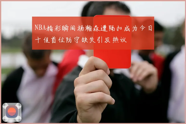 NBA精彩瞬间杨瀚森遭隔扣成为今日十佳首位防守缺失引发热议