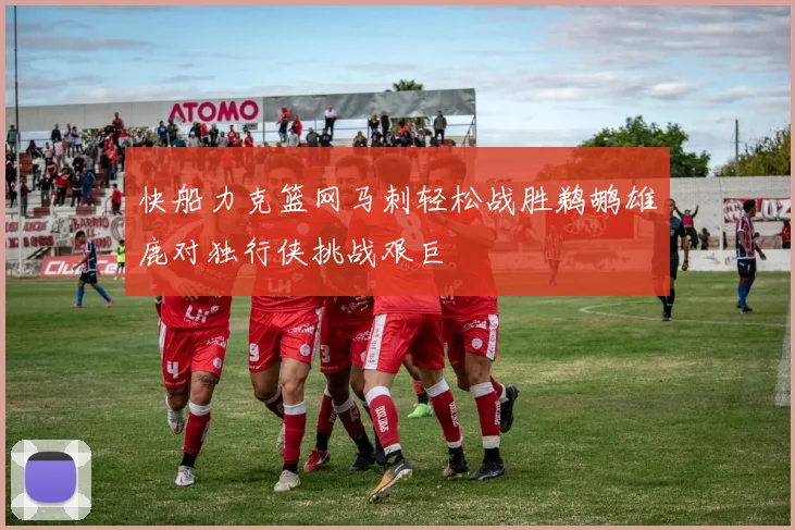 快船力克篮网马刺轻松战胜鹈鹕雄鹿对独行侠挑战艰巨