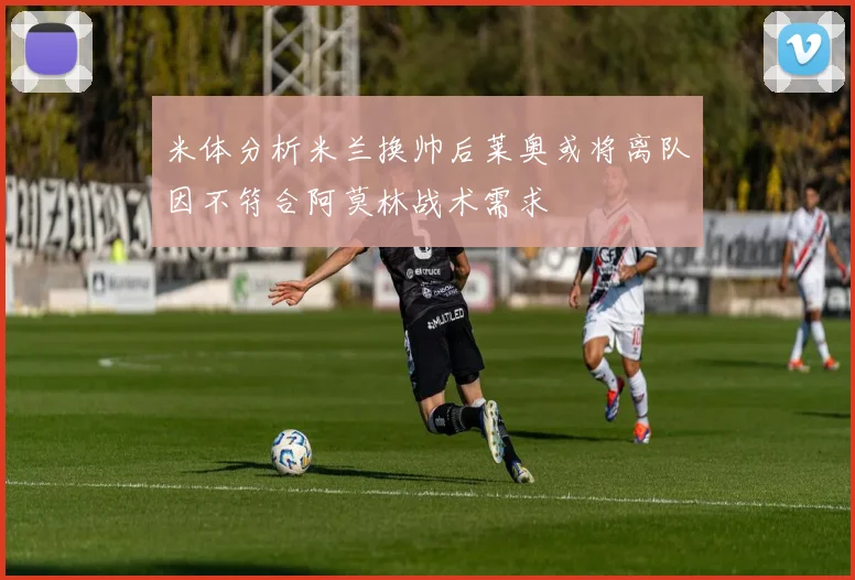 米体分析米兰换帅后莱奥或将离队因不符合阿莫林战术需求