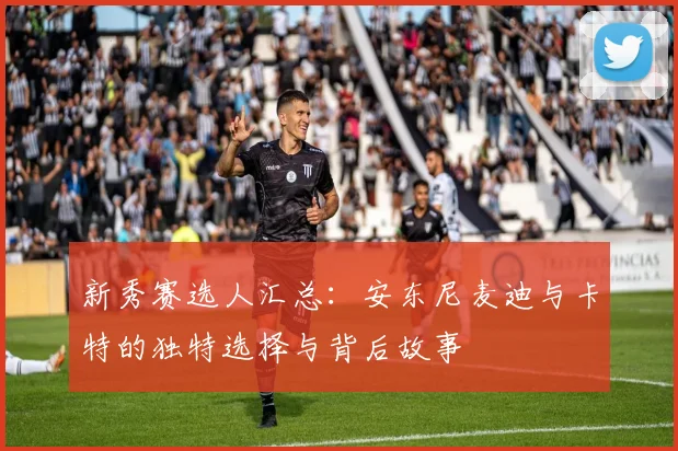 新秀赛选人汇总：安东尼麦迪与卡特的独特选择与背后故事