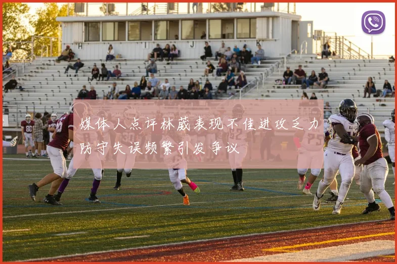 媒体人点评林葳表现不佳进攻乏力防守失误频繁引发争议