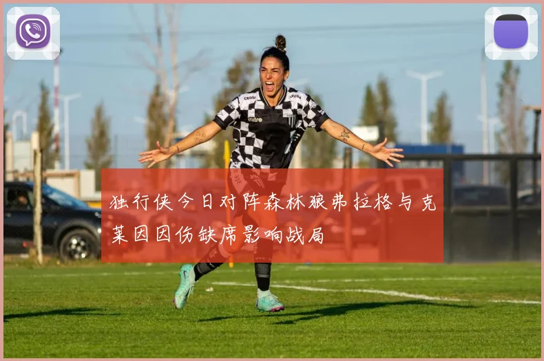 独行侠今日对阵森林狼弗拉格与克莱因因伤缺席影响战局