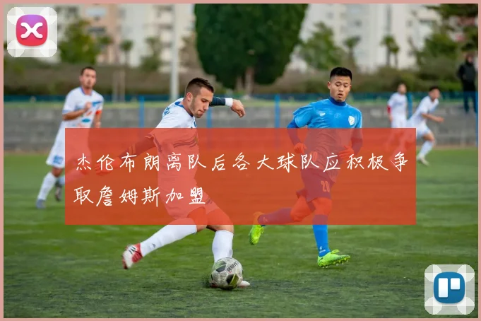 杰伦布朗离队后各大球队应积极争取詹姆斯加盟