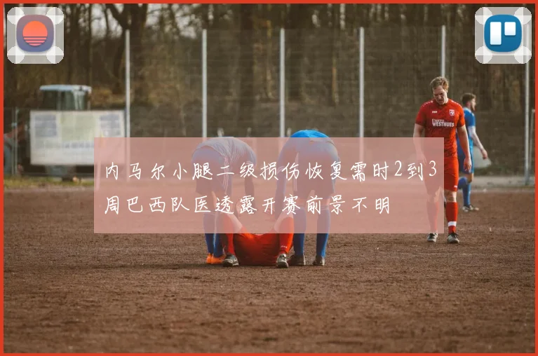 内马尔小腿二级损伤恢复需时2到3周巴西队医透露开赛前景不明