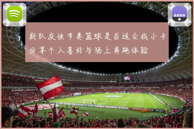 新队友快节奏篮球是否适合我小卡分享个人喜好与场上奔跑体验