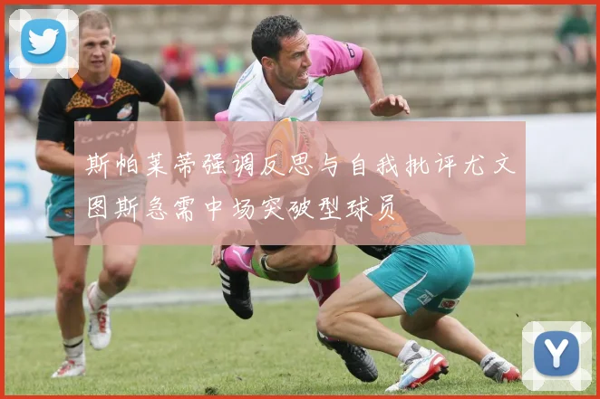 斯帕莱蒂强调反思与自我批评尤文图斯急需中场突破型球员