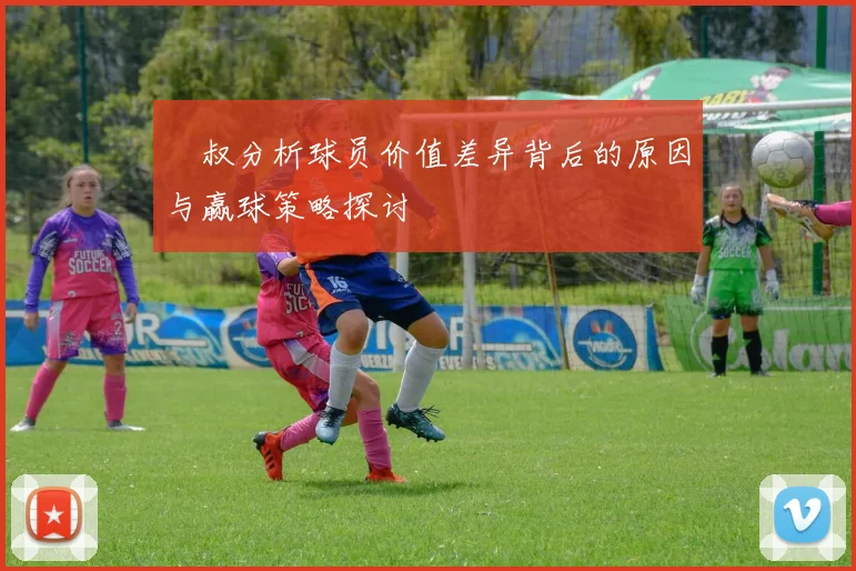 囧叔分析球员价值差异背后的原因与赢球策略探讨