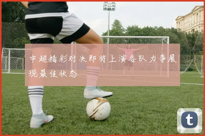 中超精彩对决即将上演各队力争展现最佳状态