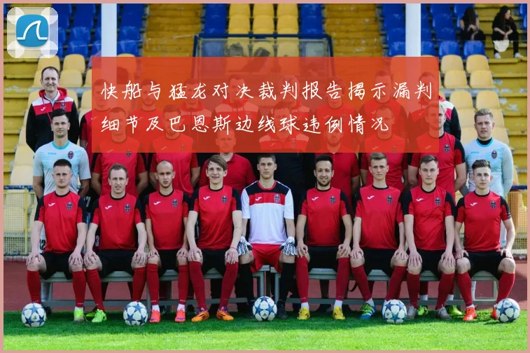 快船与猛龙对决裁判报告揭示漏判细节及巴恩斯边线球违例情况