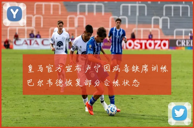 皇马官方宣布卢宁因病毒缺席训练巴尔韦德恢复部分合练状态